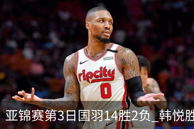 亚锦赛第3日国羽14胜2负 韩悦胜辛杜女单4人进8强