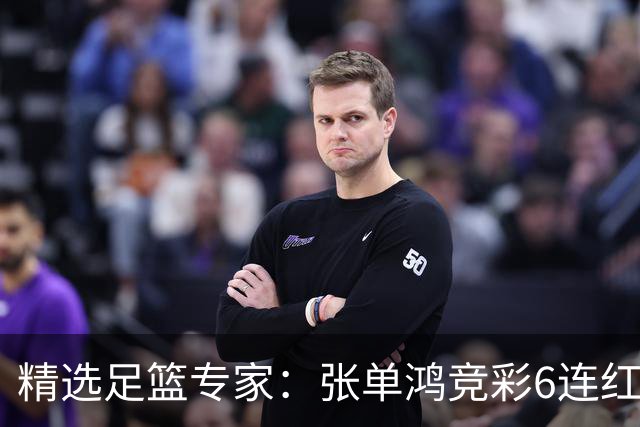 精选足篮专家：张单鸿竞彩6连红出击精选串关！
